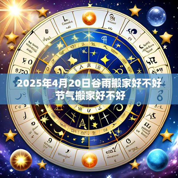 2025年4月20日谷雨搬家好不好 节气搬家好不好