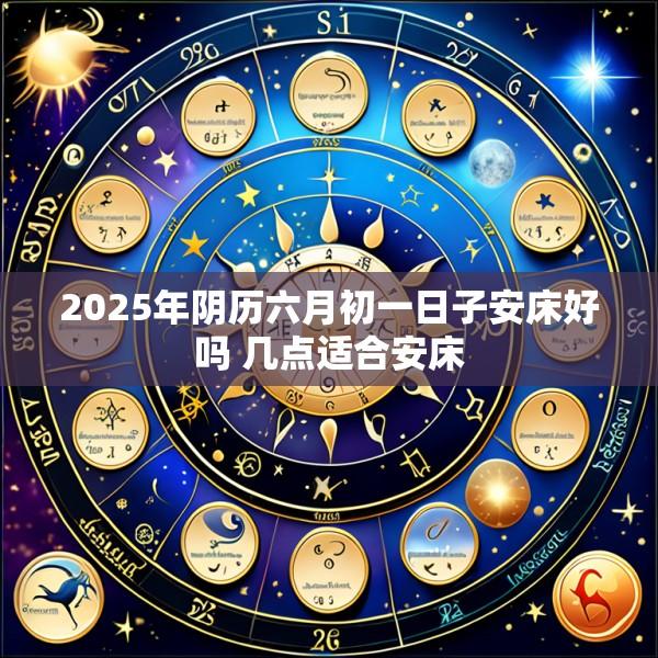 2025年阴历六月初一日子安床好吗 几点适合安床