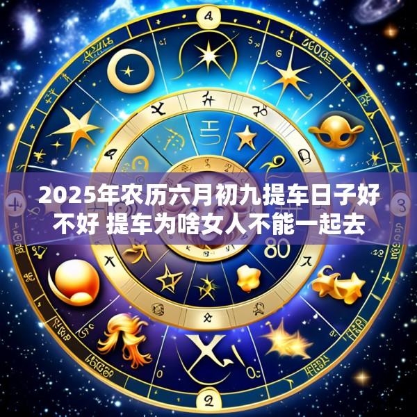 2025年农历六月初九提车日子好不好 提车为啥女人不能一起去