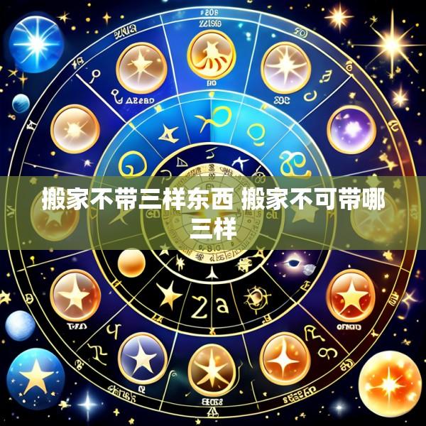 搬家不带三样东西 搬家不可带哪三样
