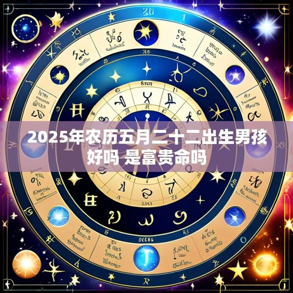 2025年农历五月二十二出生男孩好吗 是富贵命吗