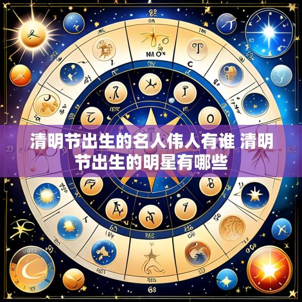 清明节出生的名人伟人有谁 清明节出生的明星有哪些