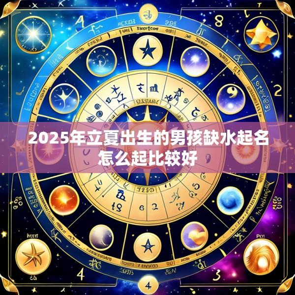 2025年立夏出生的男孩缺水起名怎么起比较好