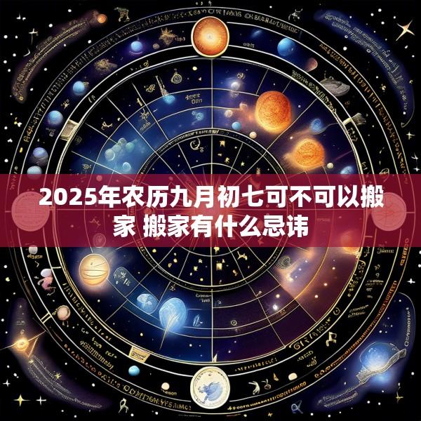 2025年农历九月初七可不可以搬家 搬家有什么忌讳