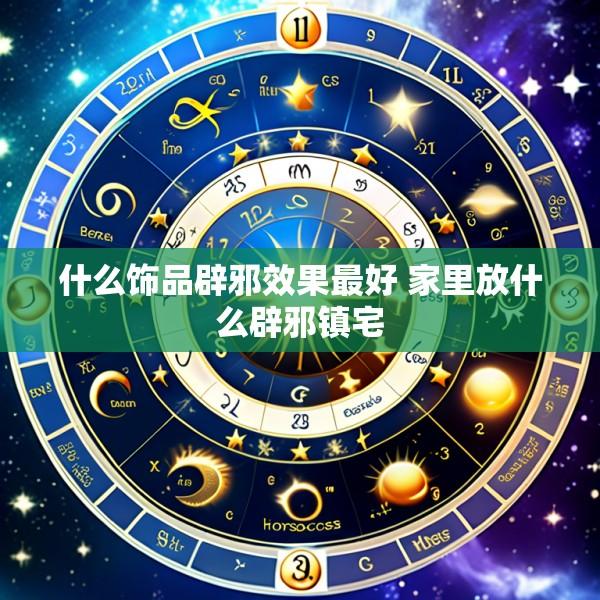 什么饰品辟邪效果最好 家里放什么辟邪镇宅