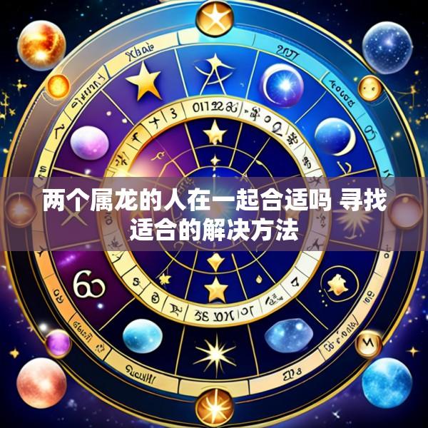 两个属龙的人在一起合适吗 寻找适合的解决方法