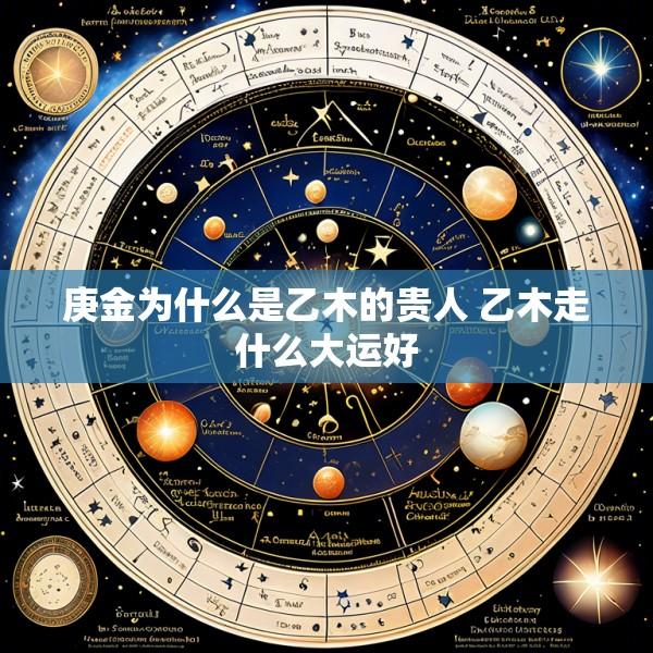 庚金为什么是乙木的贵人 乙木走什么大运好