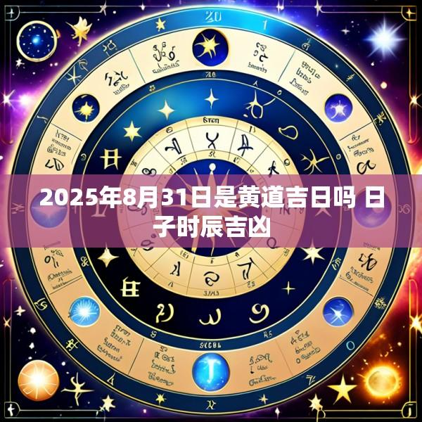 2025年8月31日是黄道吉日吗 日子时辰吉凶