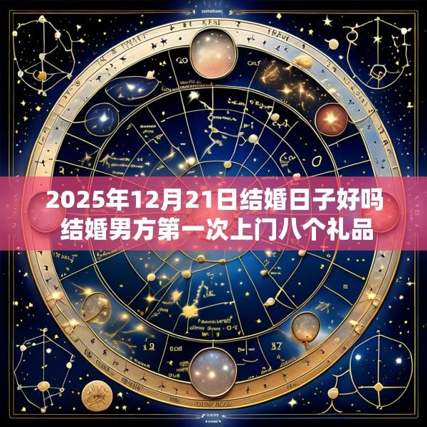 2025年12月21日结婚日子好吗 结婚男方第一次上门八个礼品