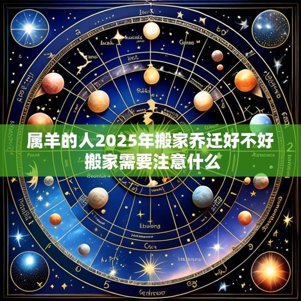 属羊的人2025年搬家乔迁好不好 搬家需要注意什么