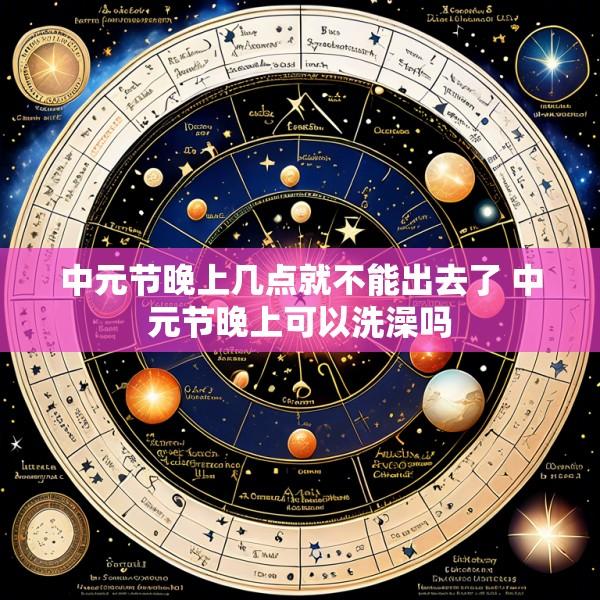 中元节晚上几点就不能出去了 中元节晚上可以洗澡吗