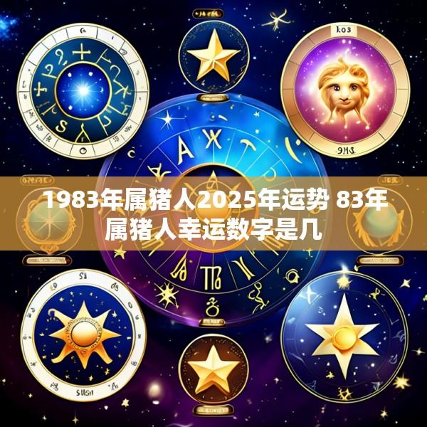1983年属猪人2025年运势 83年属猪人幸运数字是几