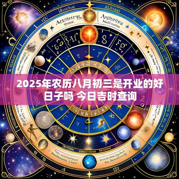 2025年农历八月初三是开业的好日子吗 今日吉时查询
