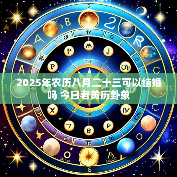 2025年农历八月二十三可以结婚吗 今日老黄历卦象