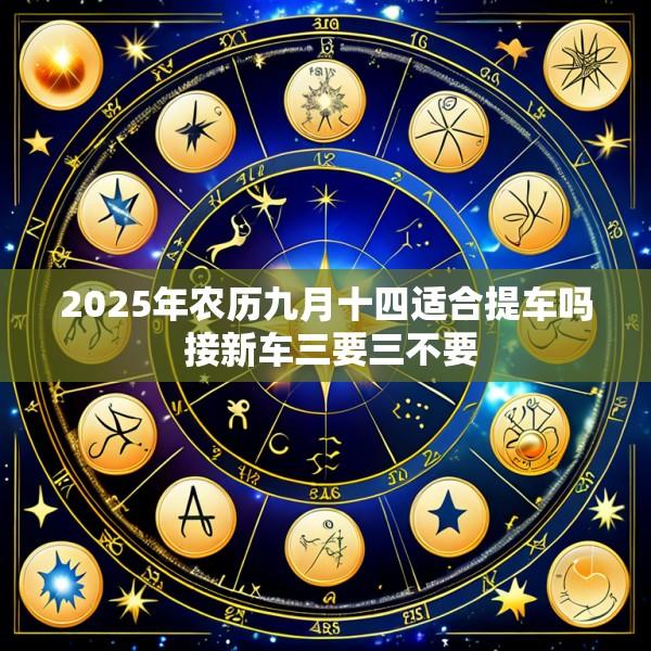 2025年农历九月十四适合提车吗 接新车三要三不要