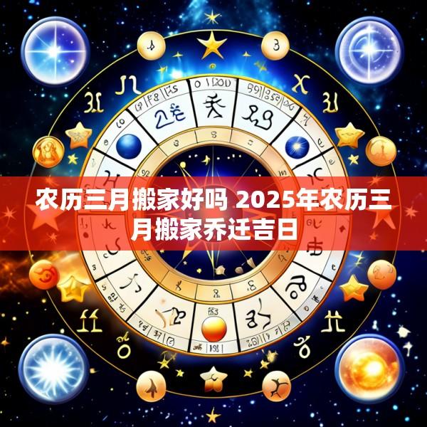 农历三月搬家好吗 2025年农历三月搬家乔迁吉日
