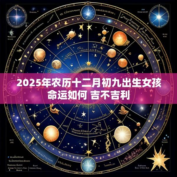 2025年农历十二月初九出生女孩命运如何 吉不吉利