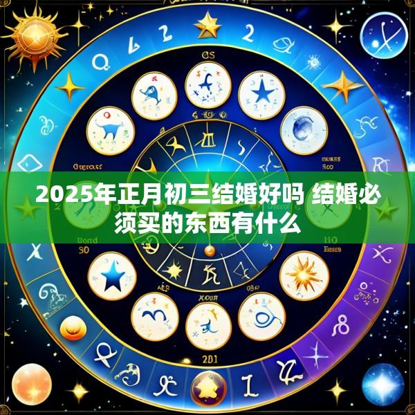 2025年正月初三结婚好吗 结婚必须买的东西有什么