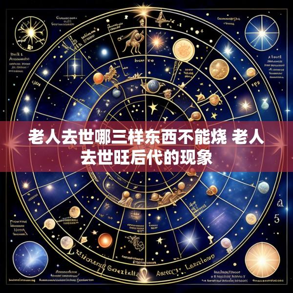 老人去世哪三样东西不能烧 老人去世旺后代的现象