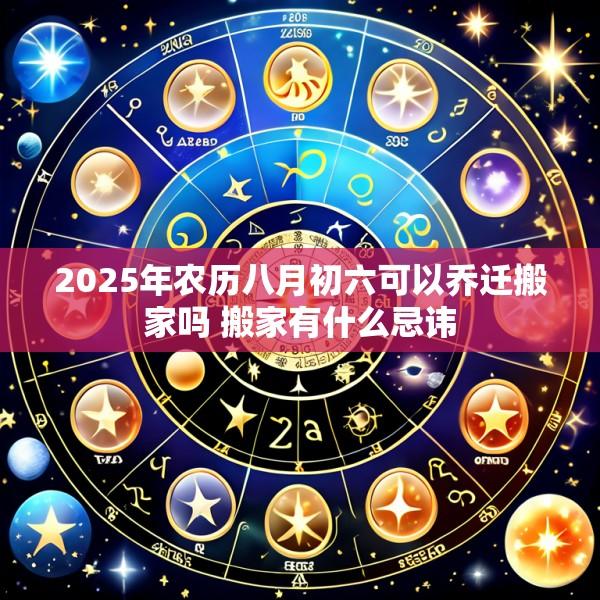 2025年农历八月初六可以乔迁搬家吗 搬家有什么忌讳