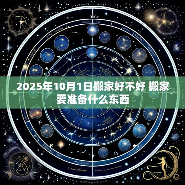 2025年10月1日搬家好不好 搬家要准备什么东西