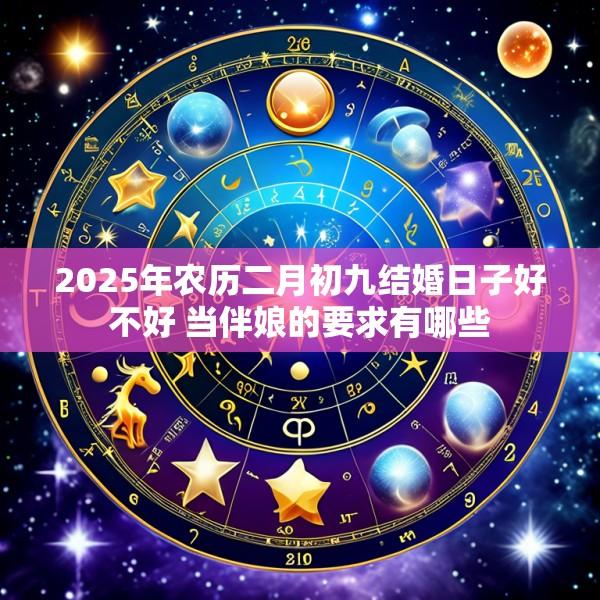 2025年农历二月初九结婚日子好不好 当伴娘的要求有哪些