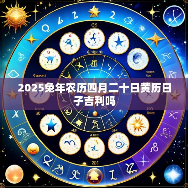 2025兔年农历四月二十日黄历日子吉利吗