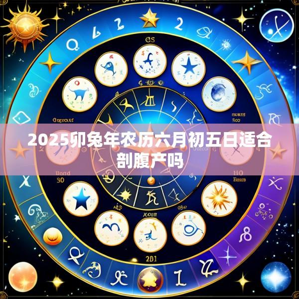 2025卯兔年农历六月初五日适合剖腹产吗