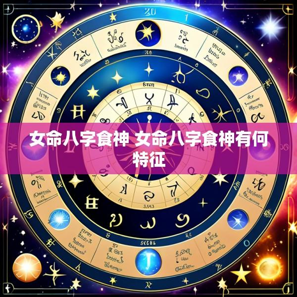 女命八字食神 女命八字食神有何特征
