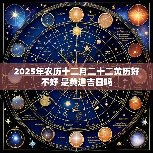 2025年农历十二月二十二黄历好不好 是黄道吉日吗