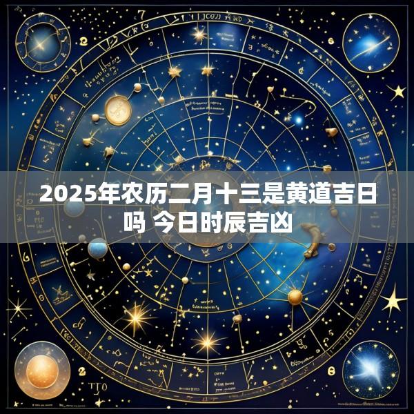 2025年农历二月十三是黄道吉日吗 今日时辰吉凶