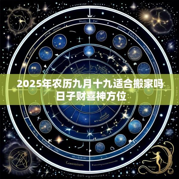 2025年农历九月十九适合搬家吗 日子财喜神方位