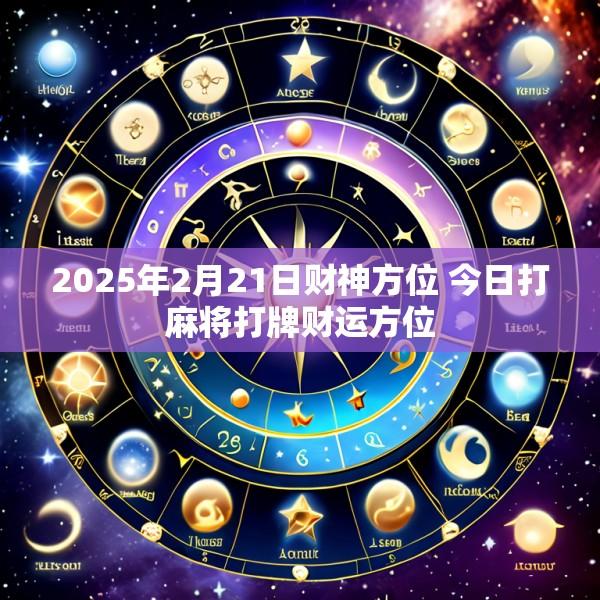2025年2月21日财神方位 今日打麻将打牌财运方位