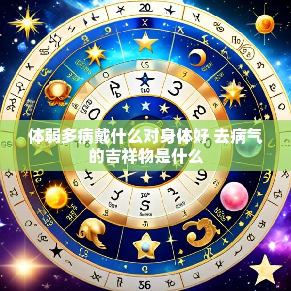 体弱多病戴什么对身体好 去病气的吉祥物是什么