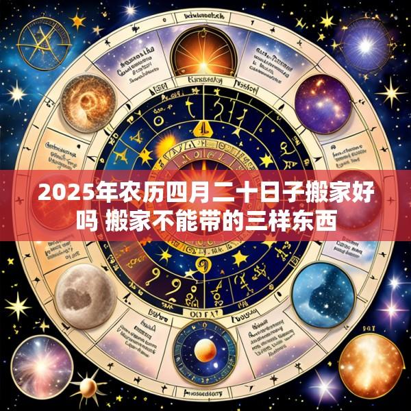 2025年农历四月二十日子搬家好吗 搬家不能带的三样东西