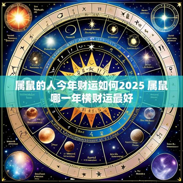 属鼠的人今年财运如何2025 属鼠哪一年横财运最好
