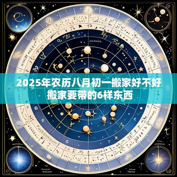 2025年农历八月初一搬家好不好 搬家要带的6样东西