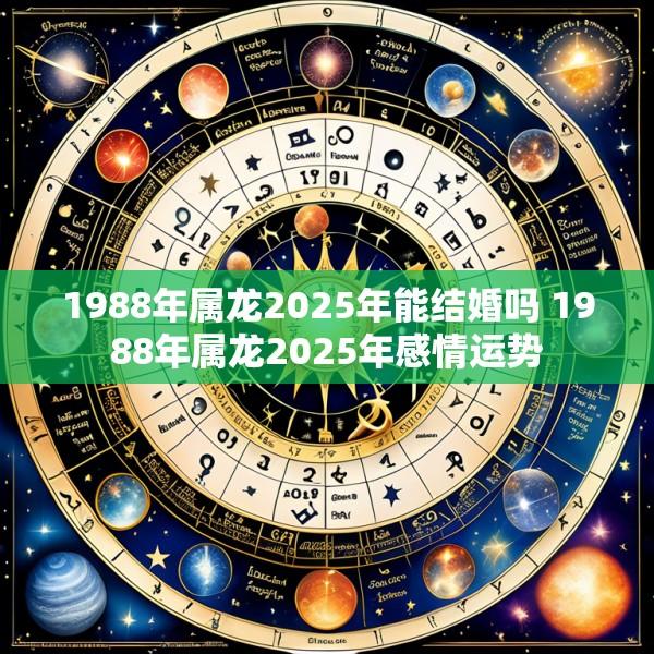 1988年属龙2025年能结婚吗 1988年属龙2025年感情运势