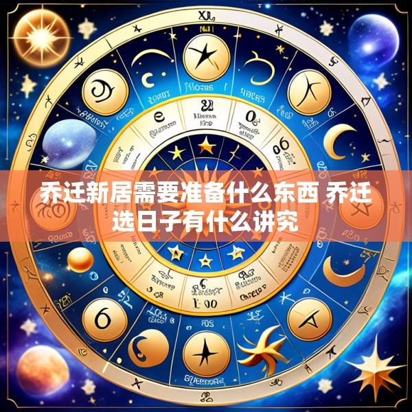 乔迁新居需要准备什么东西 乔迁选日子有什么讲究