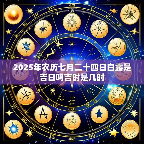 2025年农历七月二十四日白露是吉日吗吉时是几时