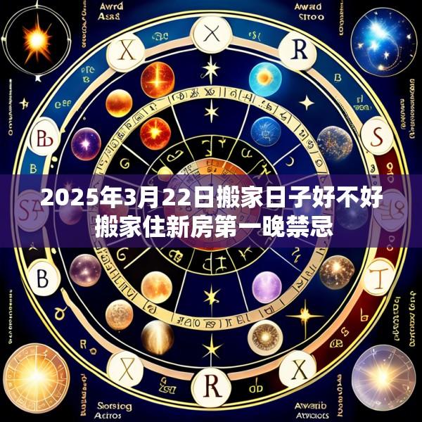 2025年3月22日搬家日子好不好 搬家住新房第一晚禁忌