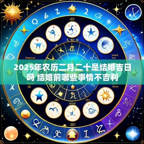 2025年农历二月二十是结婚吉日吗 结婚前哪些事情不吉利