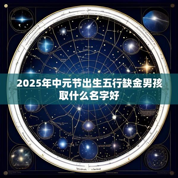 2025年中元节出生五行缺金男孩取什么名字好