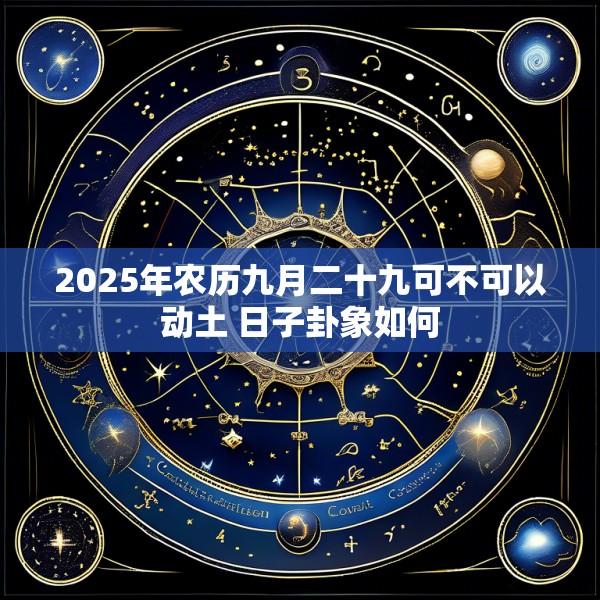2025年农历九月二十九可不可以动土 日子卦象如何
