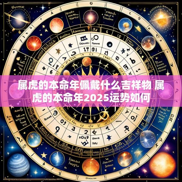 属虎的本命年佩戴什么吉祥物 属虎的本命年2025运势如何