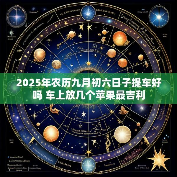 2025年农历九月初六日子提车好吗 车上放几个苹果最吉利