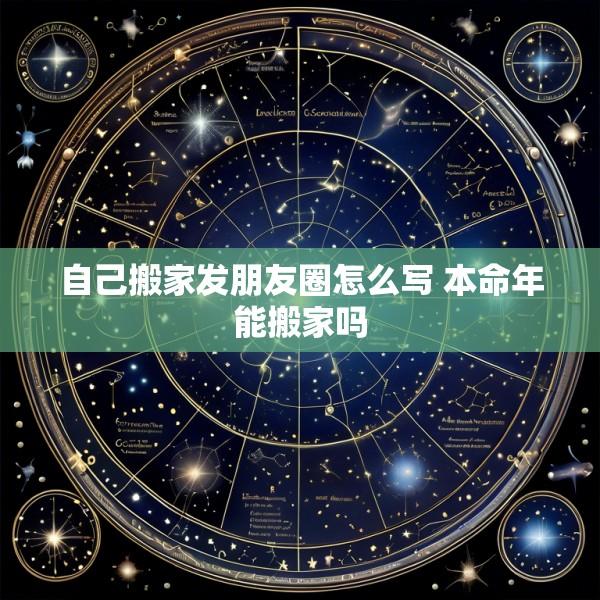 自己搬家发朋友圈怎么写 本命年能搬家吗