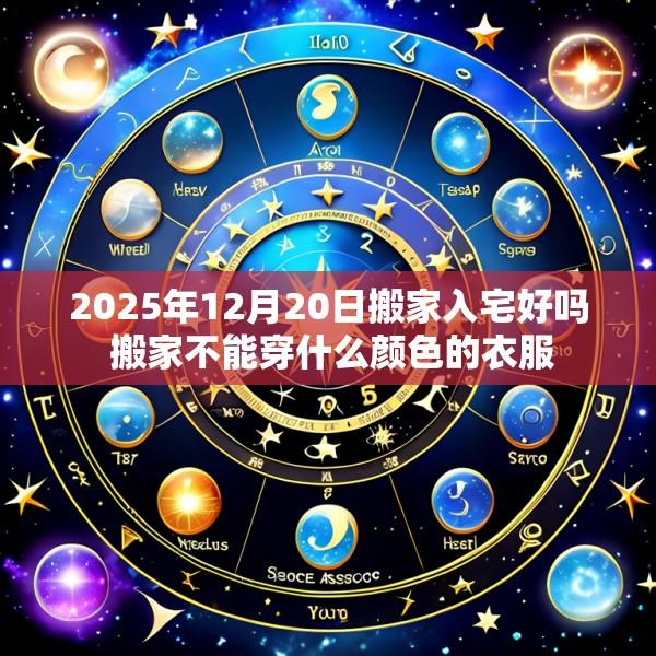 2025年12月20日搬家入宅好吗 搬家不能穿什么颜色的衣服