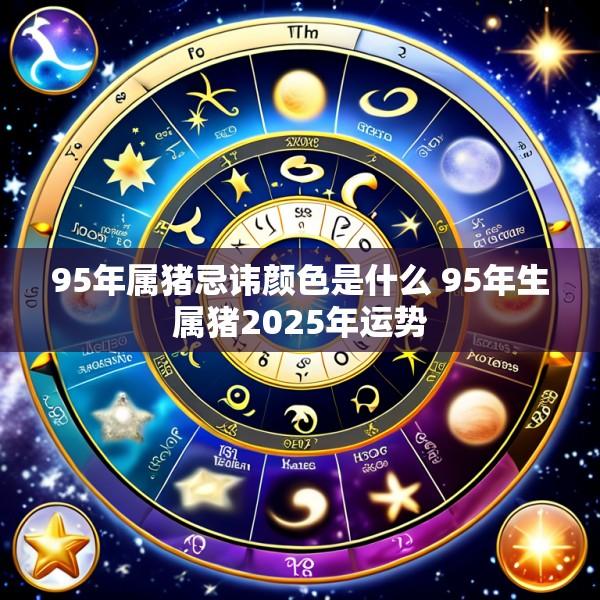 95年属猪忌讳颜色是什么 95年生属猪2025年运势