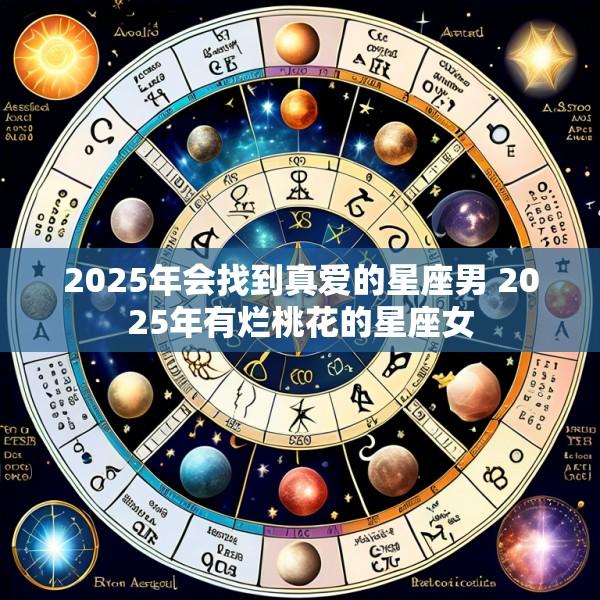 2025年会找到真爱的星座男 2025年有烂桃花的星座女